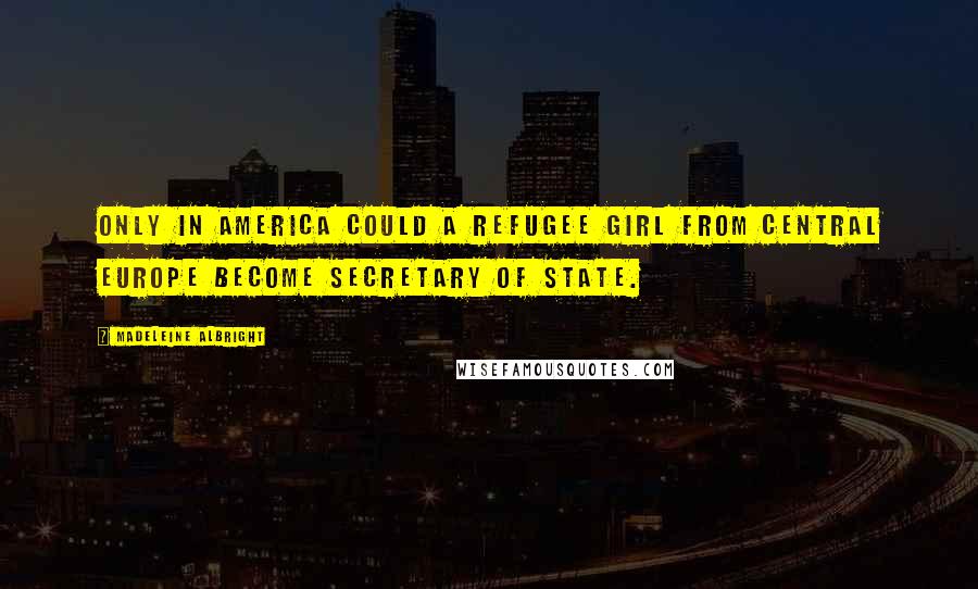 Madeleine Albright Quotes: Only in America could a refugee girl from Central Europe become secretary of state.
