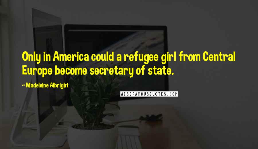 Madeleine Albright Quotes: Only in America could a refugee girl from Central Europe become secretary of state.