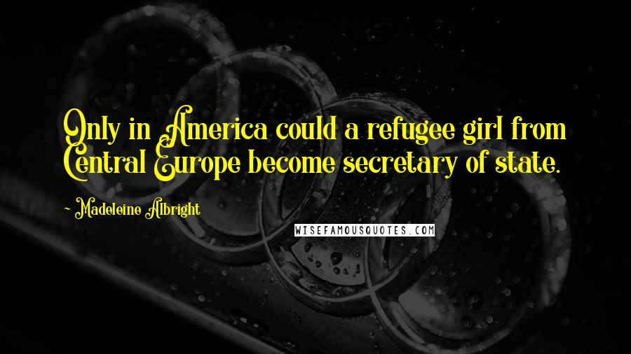 Madeleine Albright Quotes: Only in America could a refugee girl from Central Europe become secretary of state.