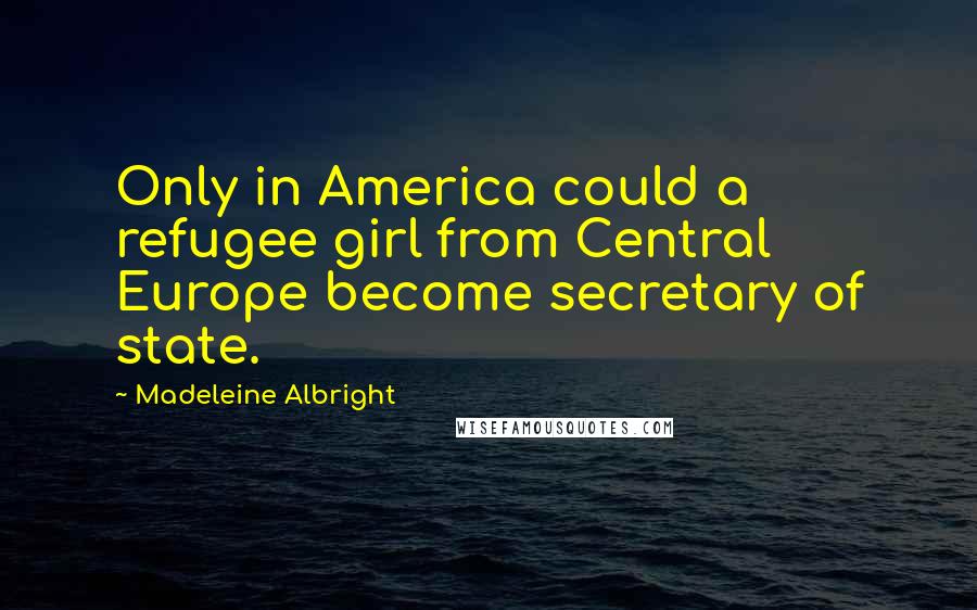 Madeleine Albright Quotes: Only in America could a refugee girl from Central Europe become secretary of state.