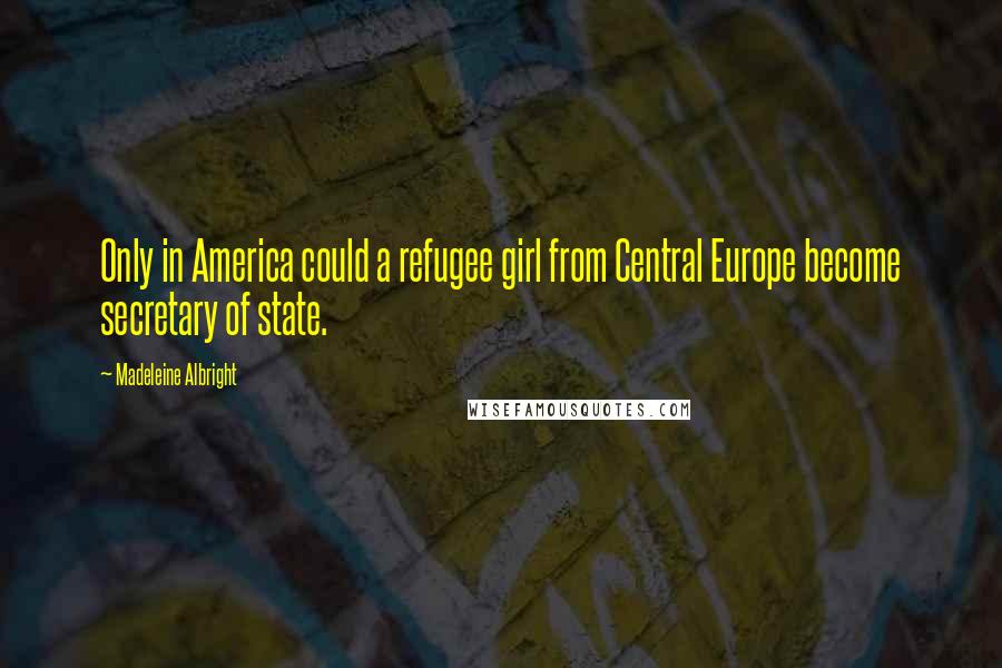 Madeleine Albright Quotes: Only in America could a refugee girl from Central Europe become secretary of state.