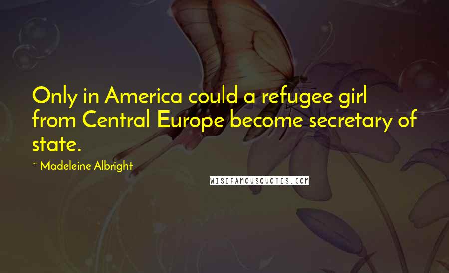 Madeleine Albright Quotes: Only in America could a refugee girl from Central Europe become secretary of state.