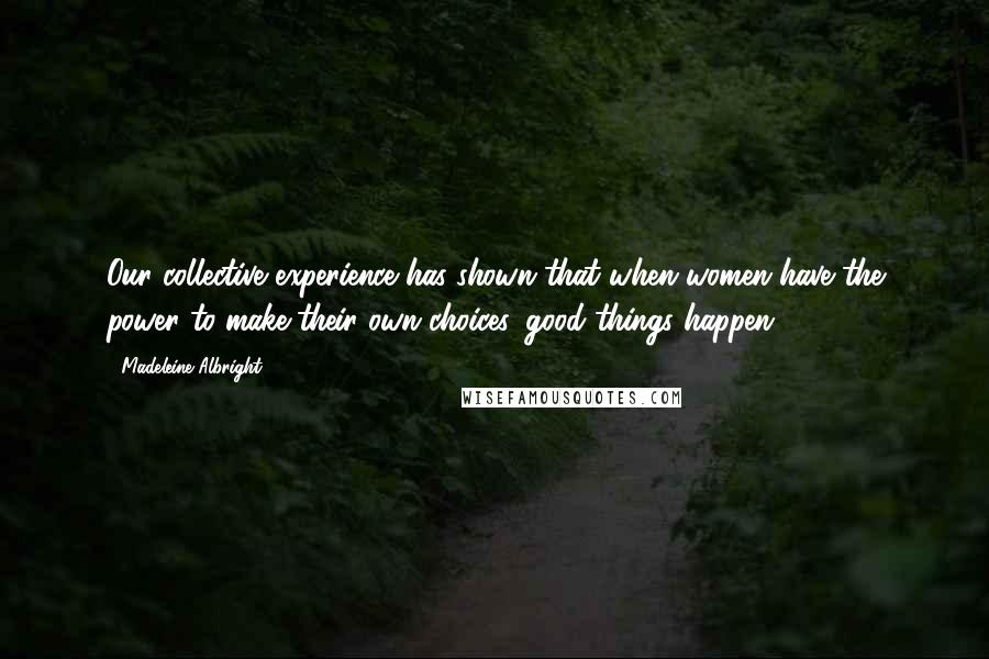 Madeleine Albright Quotes: Our collective experience has shown that when women have the power to make their own choices, good things happen.