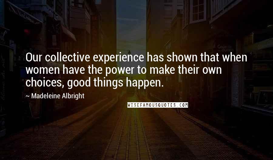 Madeleine Albright Quotes: Our collective experience has shown that when women have the power to make their own choices, good things happen.