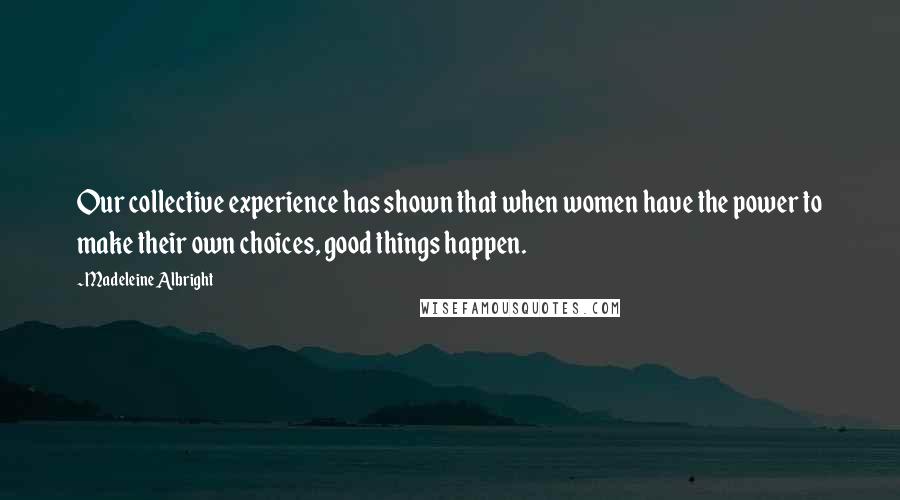 Madeleine Albright Quotes: Our collective experience has shown that when women have the power to make their own choices, good things happen.