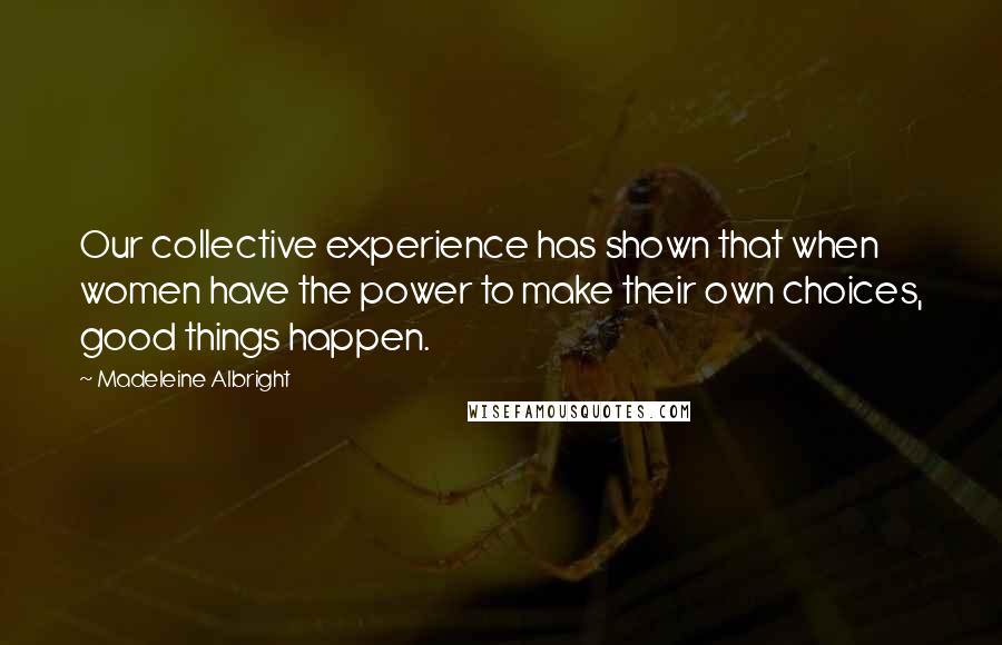 Madeleine Albright Quotes: Our collective experience has shown that when women have the power to make their own choices, good things happen.