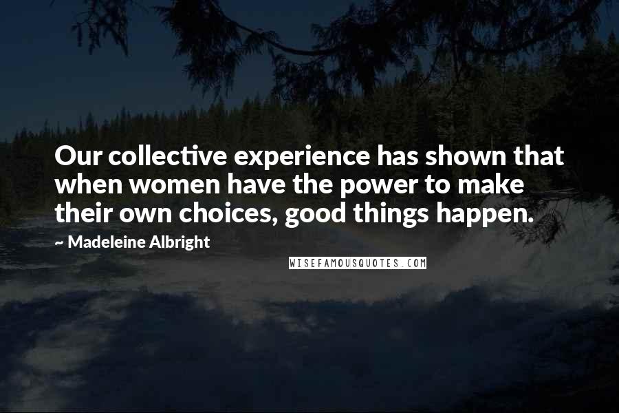 Madeleine Albright Quotes: Our collective experience has shown that when women have the power to make their own choices, good things happen.