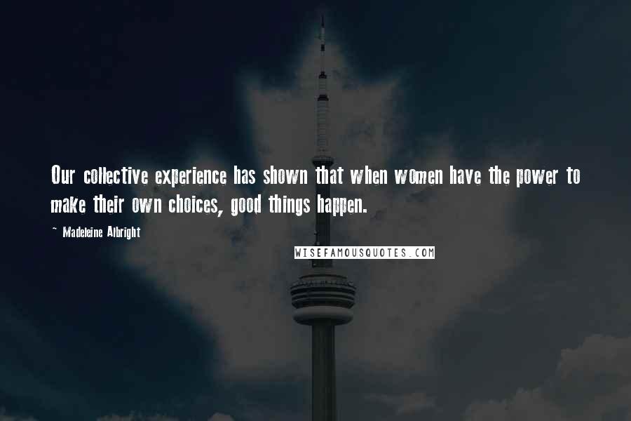 Madeleine Albright Quotes: Our collective experience has shown that when women have the power to make their own choices, good things happen.