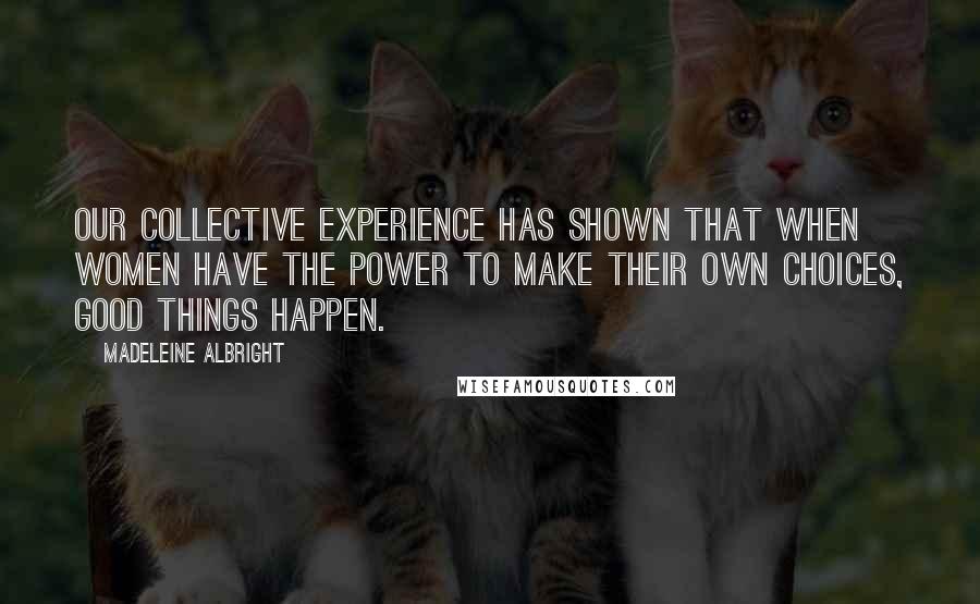 Madeleine Albright Quotes: Our collective experience has shown that when women have the power to make their own choices, good things happen.