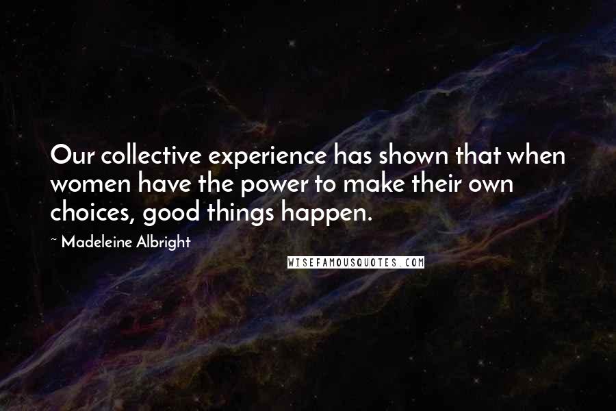 Madeleine Albright Quotes: Our collective experience has shown that when women have the power to make their own choices, good things happen.