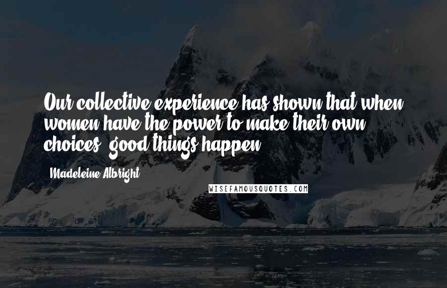 Madeleine Albright Quotes: Our collective experience has shown that when women have the power to make their own choices, good things happen.