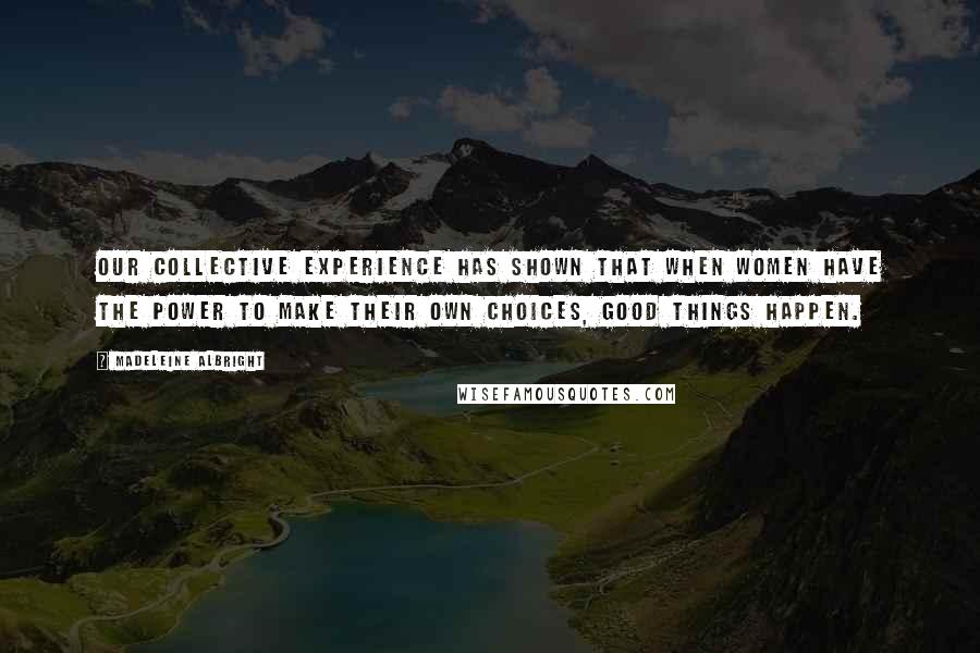 Madeleine Albright Quotes: Our collective experience has shown that when women have the power to make their own choices, good things happen.