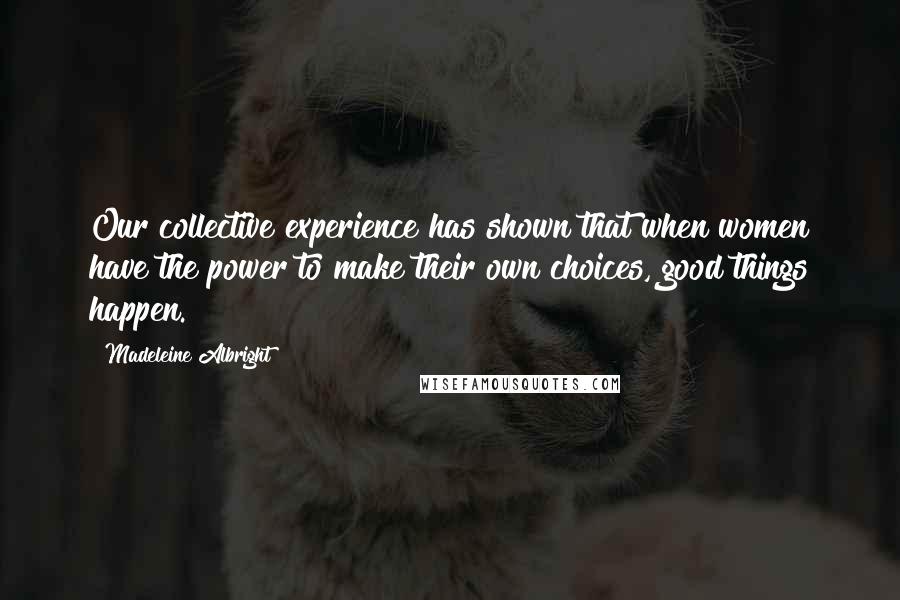 Madeleine Albright Quotes: Our collective experience has shown that when women have the power to make their own choices, good things happen.