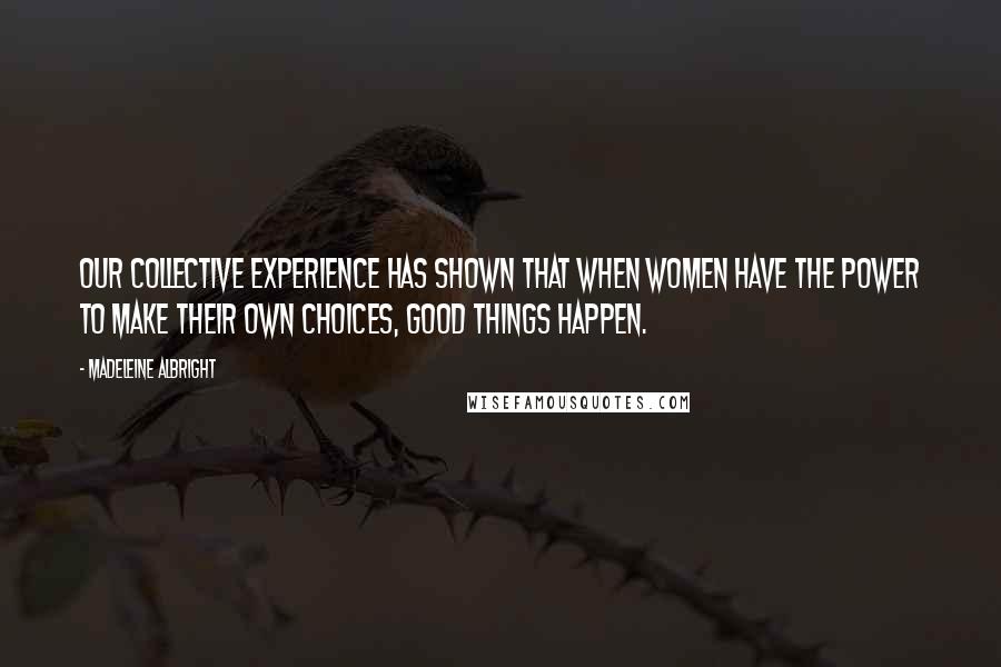 Madeleine Albright Quotes: Our collective experience has shown that when women have the power to make their own choices, good things happen.