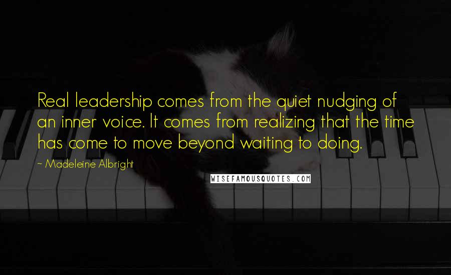 Madeleine Albright Quotes: Real leadership comes from the quiet nudging of an inner voice. It comes from realizing that the time has come to move beyond waiting to doing.