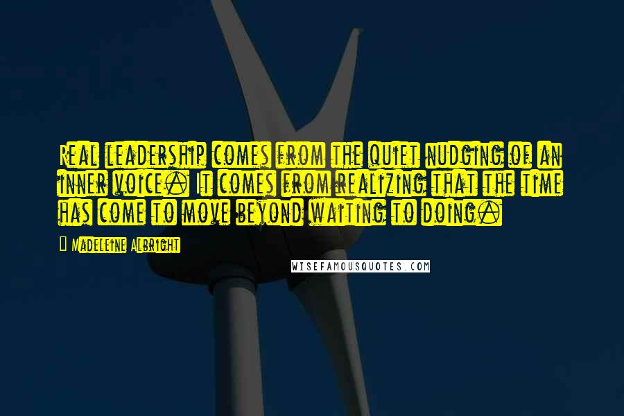 Madeleine Albright Quotes: Real leadership comes from the quiet nudging of an inner voice. It comes from realizing that the time has come to move beyond waiting to doing.