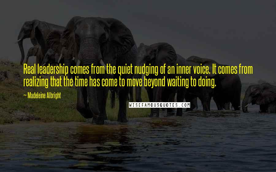 Madeleine Albright Quotes: Real leadership comes from the quiet nudging of an inner voice. It comes from realizing that the time has come to move beyond waiting to doing.