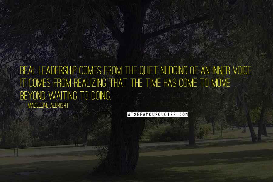 Madeleine Albright Quotes: Real leadership comes from the quiet nudging of an inner voice. It comes from realizing that the time has come to move beyond waiting to doing.