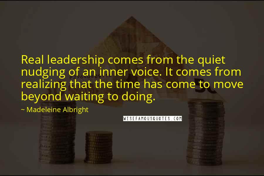 Madeleine Albright Quotes: Real leadership comes from the quiet nudging of an inner voice. It comes from realizing that the time has come to move beyond waiting to doing.