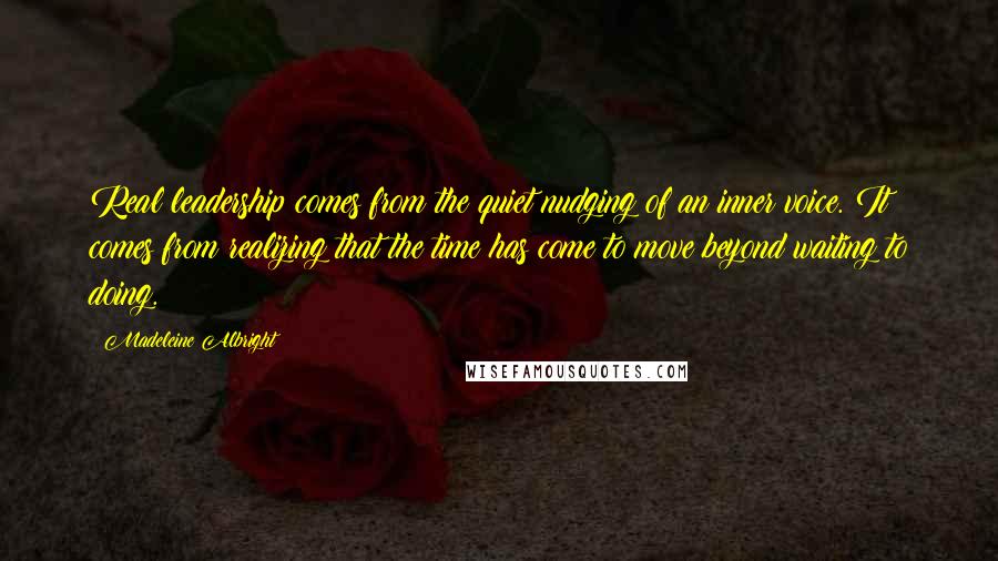 Madeleine Albright Quotes: Real leadership comes from the quiet nudging of an inner voice. It comes from realizing that the time has come to move beyond waiting to doing.