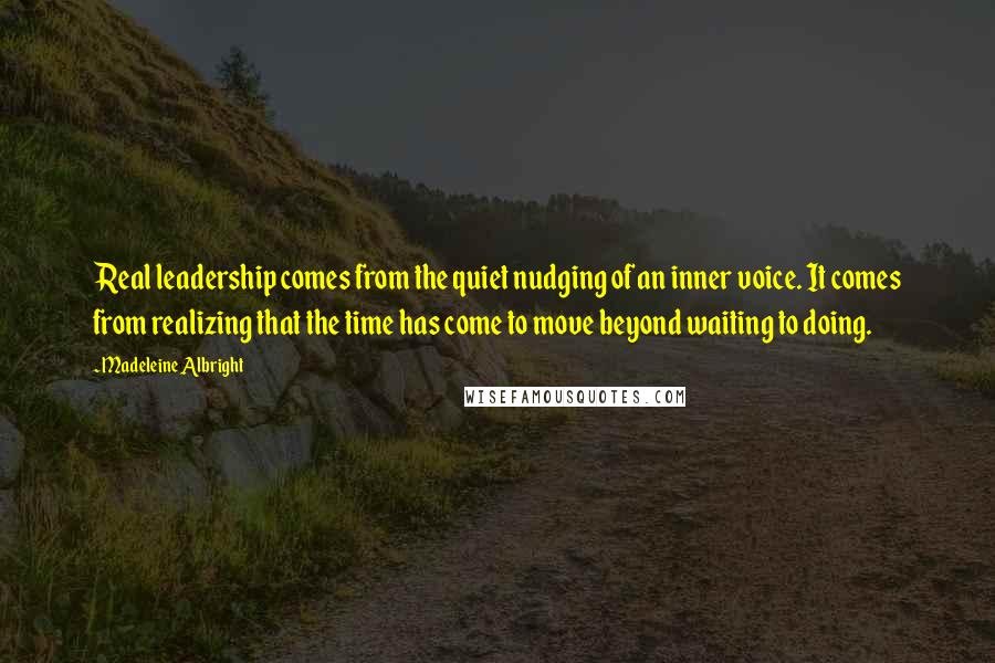 Madeleine Albright Quotes: Real leadership comes from the quiet nudging of an inner voice. It comes from realizing that the time has come to move beyond waiting to doing.