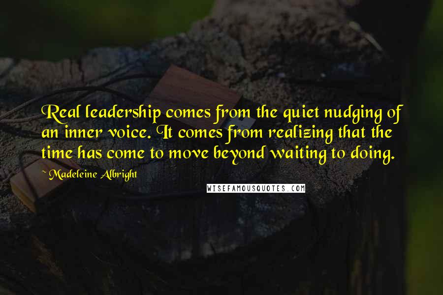 Madeleine Albright Quotes: Real leadership comes from the quiet nudging of an inner voice. It comes from realizing that the time has come to move beyond waiting to doing.