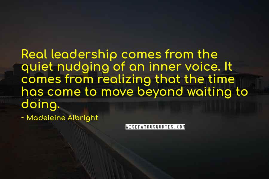 Madeleine Albright Quotes: Real leadership comes from the quiet nudging of an inner voice. It comes from realizing that the time has come to move beyond waiting to doing.