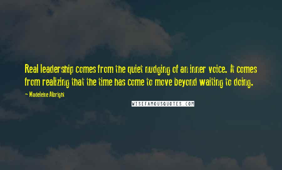 Madeleine Albright Quotes: Real leadership comes from the quiet nudging of an inner voice. It comes from realizing that the time has come to move beyond waiting to doing.