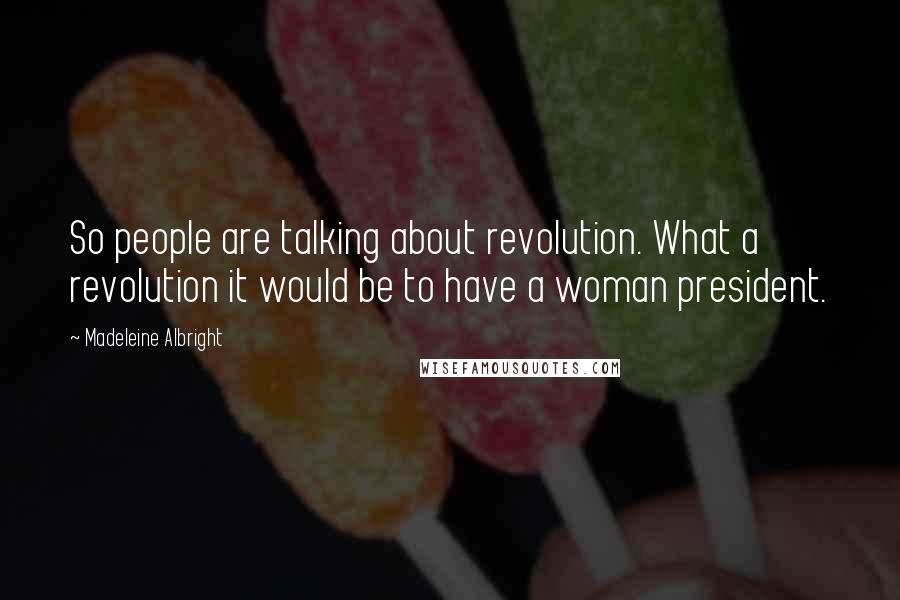 Madeleine Albright Quotes: So people are talking about revolution. What a revolution it would be to have a woman president.