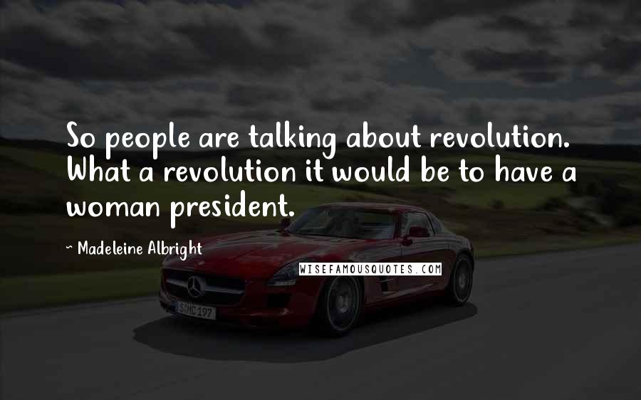 Madeleine Albright Quotes: So people are talking about revolution. What a revolution it would be to have a woman president.