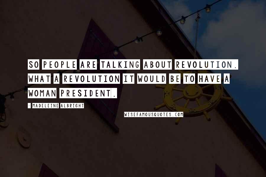 Madeleine Albright Quotes: So people are talking about revolution. What a revolution it would be to have a woman president.