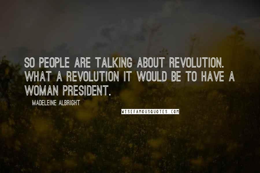 Madeleine Albright Quotes: So people are talking about revolution. What a revolution it would be to have a woman president.