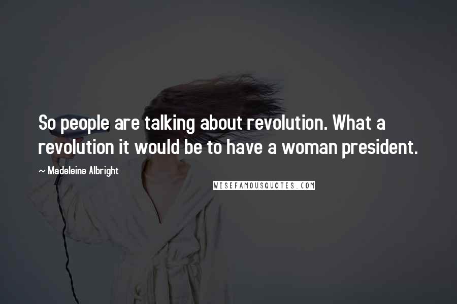 Madeleine Albright Quotes: So people are talking about revolution. What a revolution it would be to have a woman president.