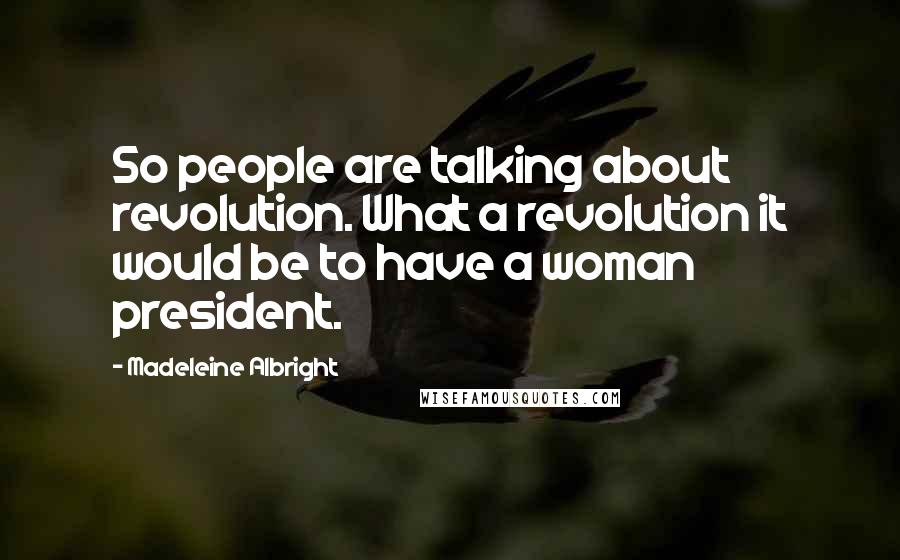 Madeleine Albright Quotes: So people are talking about revolution. What a revolution it would be to have a woman president.