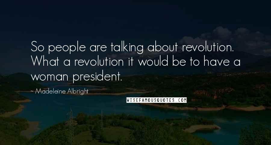 Madeleine Albright Quotes: So people are talking about revolution. What a revolution it would be to have a woman president.