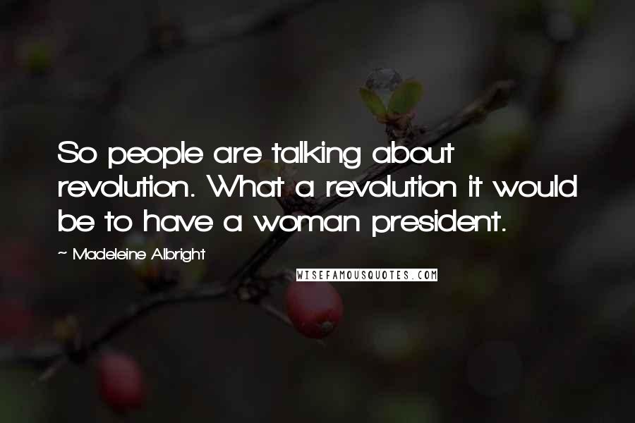 Madeleine Albright Quotes: So people are talking about revolution. What a revolution it would be to have a woman president.