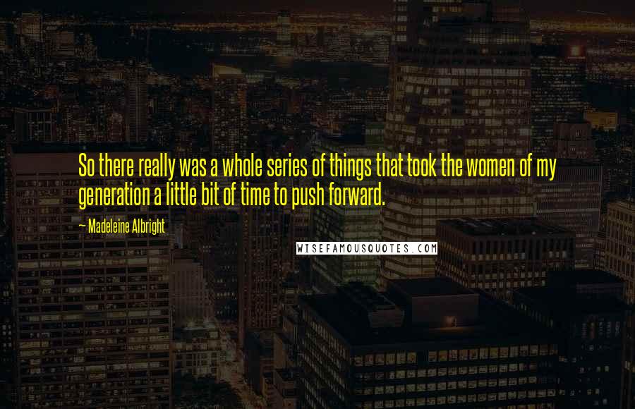Madeleine Albright Quotes: So there really was a whole series of things that took the women of my generation a little bit of time to push forward.