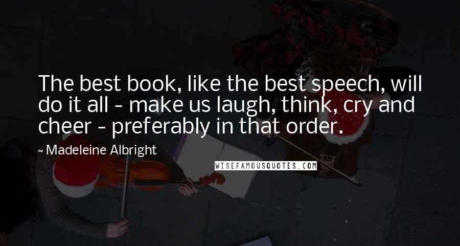 Madeleine Albright Quotes: The best book, like the best speech, will do it all - make us laugh, think, cry and cheer - preferably in that order.