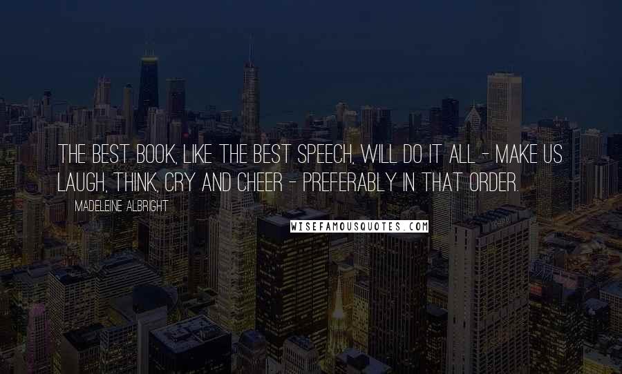 Madeleine Albright Quotes: The best book, like the best speech, will do it all - make us laugh, think, cry and cheer - preferably in that order.