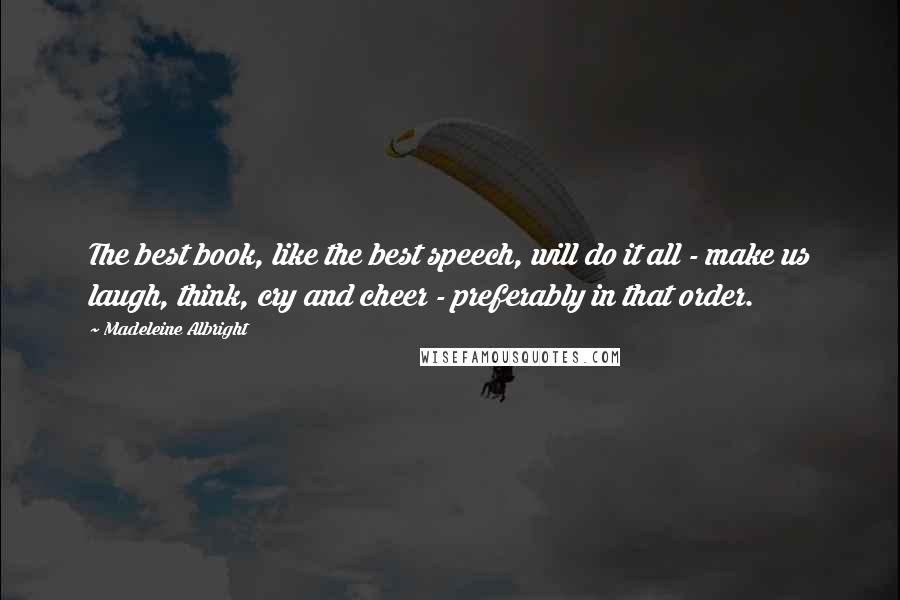 Madeleine Albright Quotes: The best book, like the best speech, will do it all - make us laugh, think, cry and cheer - preferably in that order.