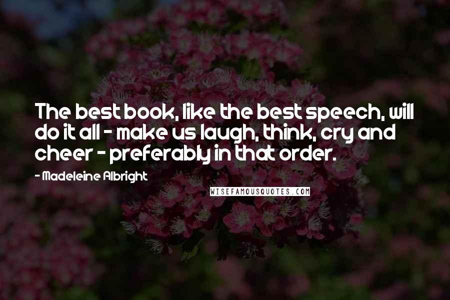 Madeleine Albright Quotes: The best book, like the best speech, will do it all - make us laugh, think, cry and cheer - preferably in that order.