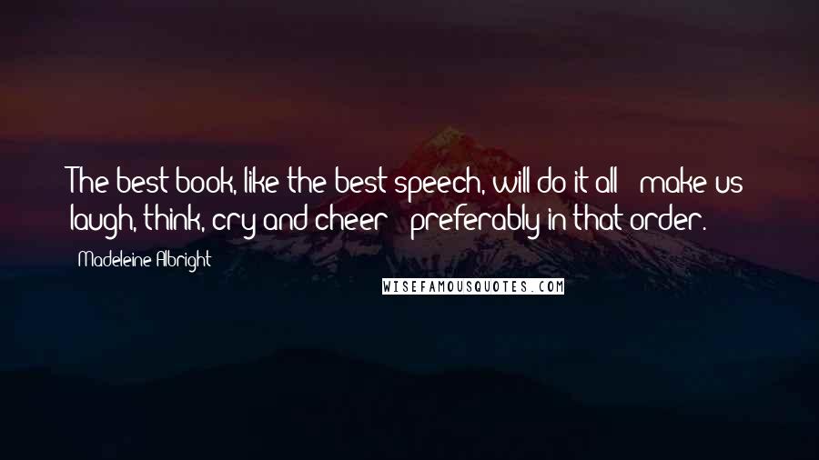 Madeleine Albright Quotes: The best book, like the best speech, will do it all - make us laugh, think, cry and cheer - preferably in that order.
