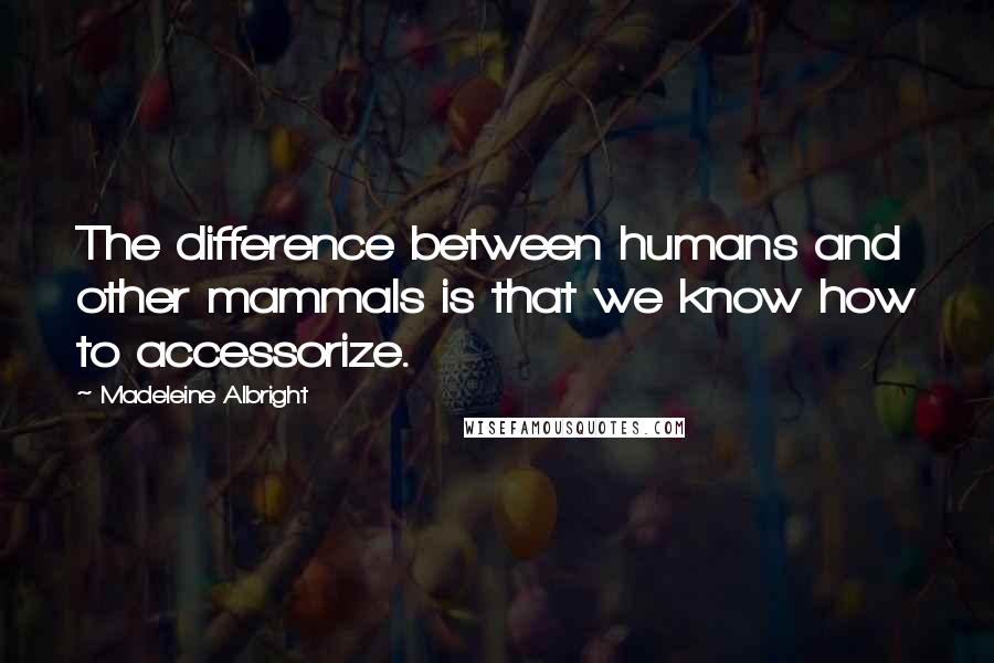 Madeleine Albright Quotes: The difference between humans and other mammals is that we know how to accessorize.