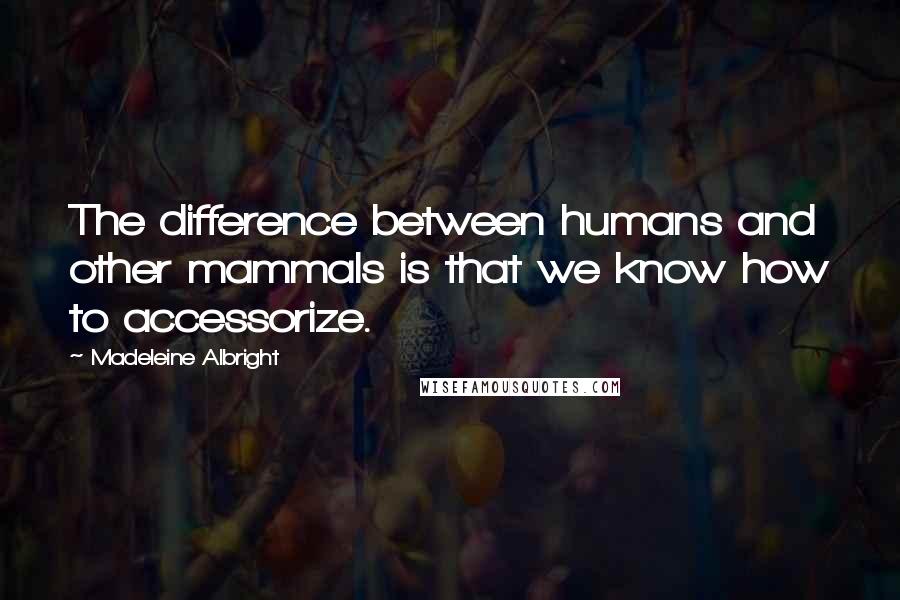 Madeleine Albright Quotes: The difference between humans and other mammals is that we know how to accessorize.