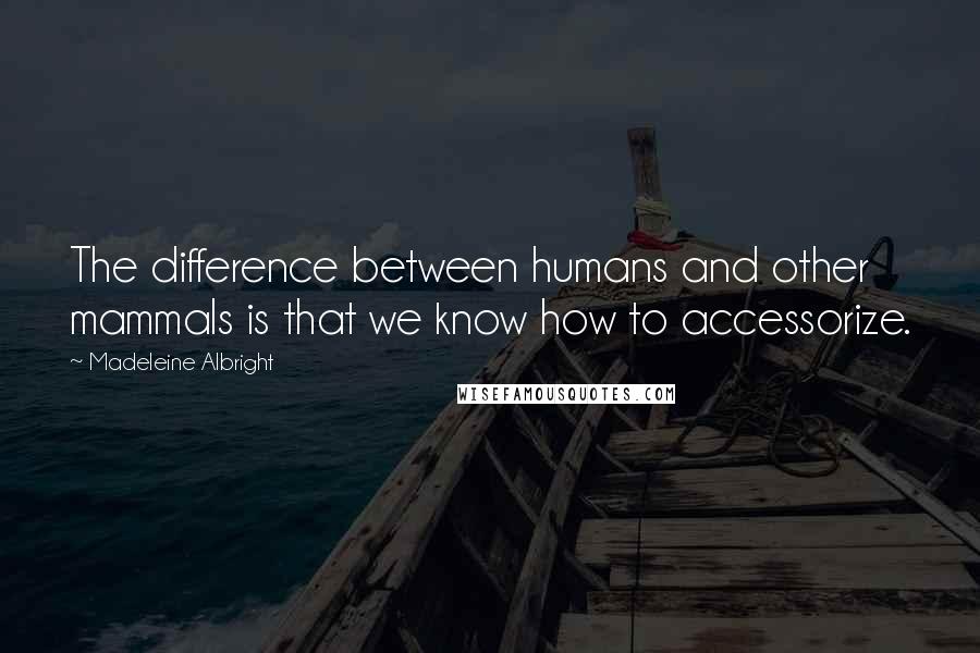 Madeleine Albright Quotes: The difference between humans and other mammals is that we know how to accessorize.