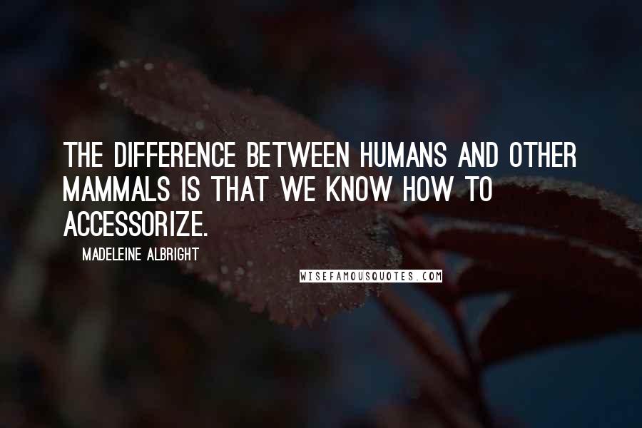 Madeleine Albright Quotes: The difference between humans and other mammals is that we know how to accessorize.