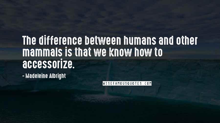 Madeleine Albright Quotes: The difference between humans and other mammals is that we know how to accessorize.