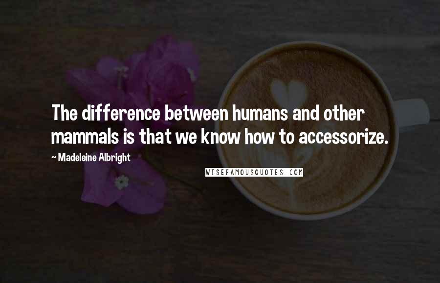 Madeleine Albright Quotes: The difference between humans and other mammals is that we know how to accessorize.