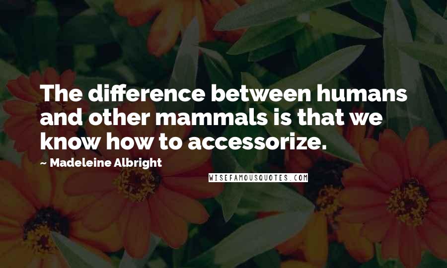 Madeleine Albright Quotes: The difference between humans and other mammals is that we know how to accessorize.