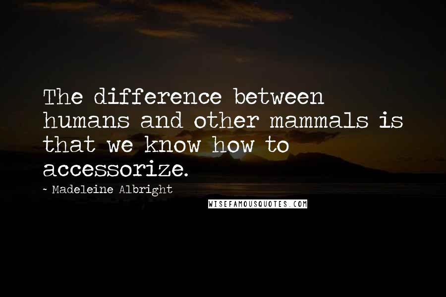 Madeleine Albright Quotes: The difference between humans and other mammals is that we know how to accessorize.